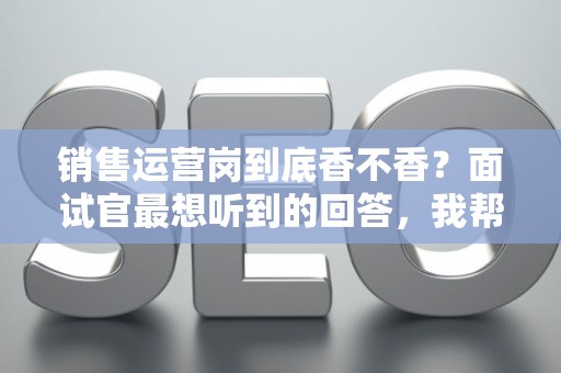 销售运营岗到底香不香？面试官最想听到的回答，我帮你问到了