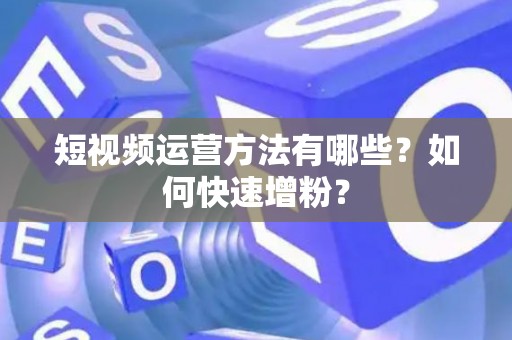 短视频运营方法有哪些？如何快速增粉？