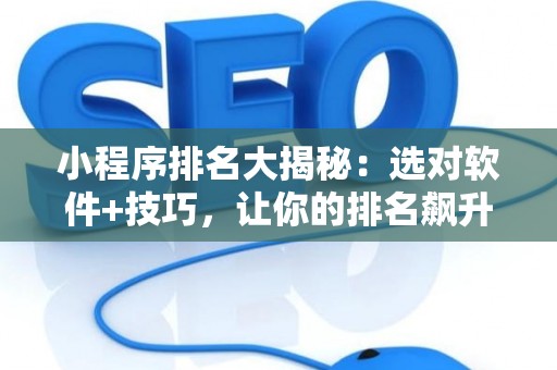 小程序排名大揭秘：选对软件+技巧，让你的排名飙升！